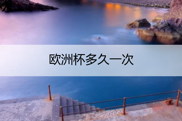 欧洲杯多久一次_欧洲杯多久举行一次?