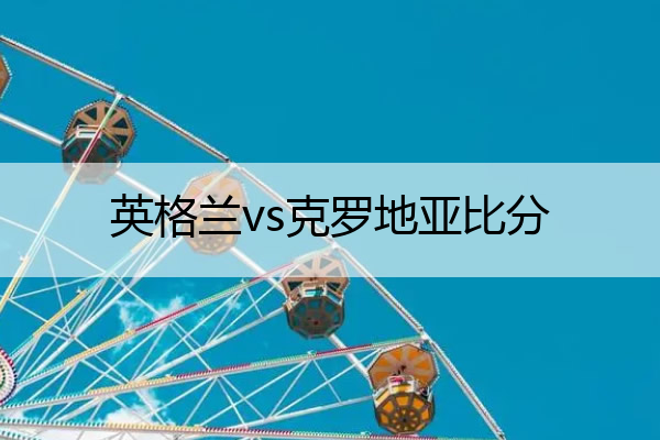 英格兰vs克罗地亚比分(英格兰vs克罗地亚比分预)