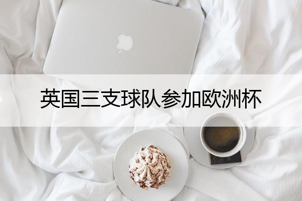英国三支球队参加欧洲杯 欧洲杯英国有三支球队