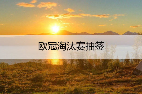 欧冠淘汰赛抽签_欧冠淘汰赛抽签吗