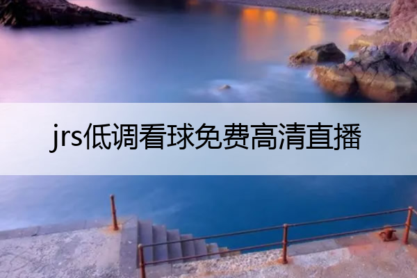 jrs低调看球免费高清直播_jrs低调看球免费高清直播官网