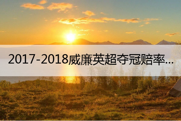 2017-2018威廉英超夺冠赔率 威廉欧冠