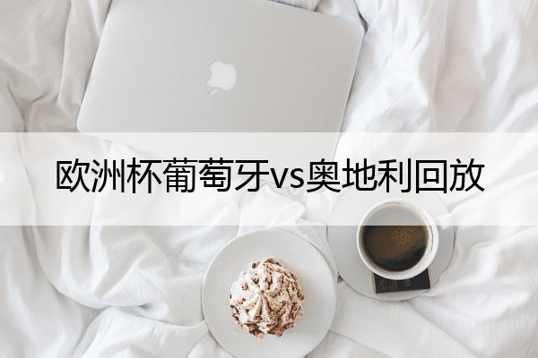 欧洲杯葡萄牙vs奥地利回放_欧洲杯葡萄牙vs匈牙利直播回放