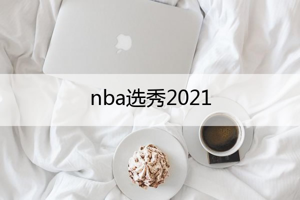 nba选秀2021,nba选秀2021北京时间