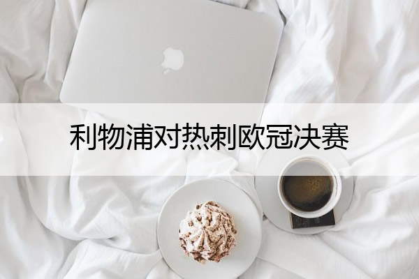 利物浦对热刺欧冠决赛_利物浦对热刺欧冠决赛全场回放视频