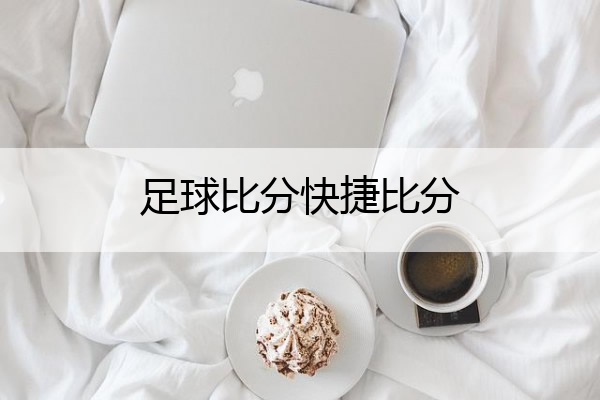 足球比分快捷比分(足球比分 平台)