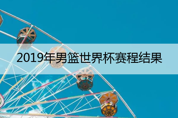 2019年男篮世界杯赛程结果 2019年男篮世界杯赛程结果如何
