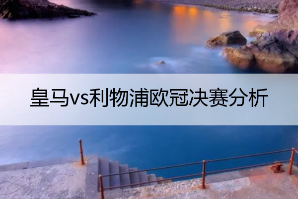 皇马vs利物浦欧冠决赛分析_皇马vs利物浦欧冠决赛分析结果
