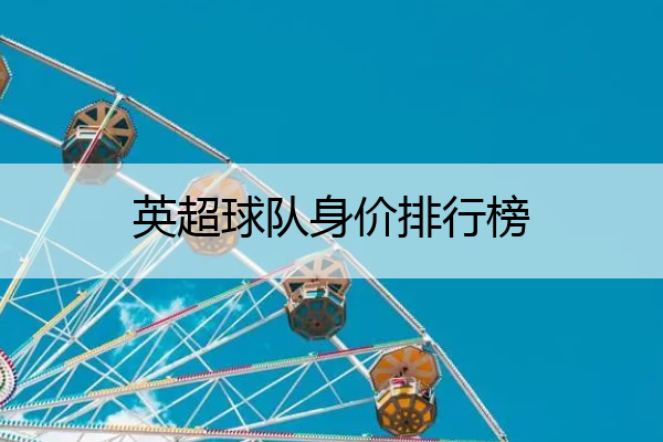 英超球队身价排行榜(英超球队身价排行榜2022-2023)