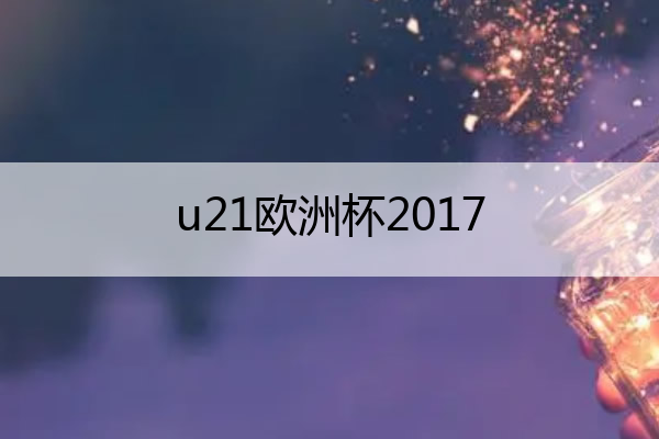 u21欧洲杯2017(u21欧洲杯赛制)