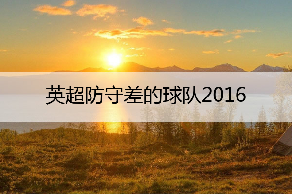 英超防守差的球队2016(英超十佳防守)