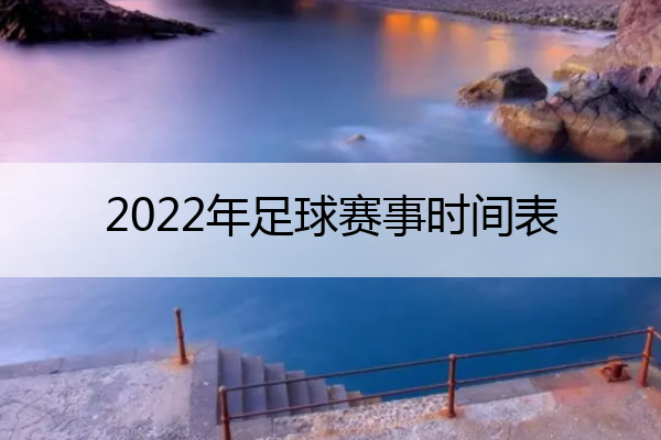 2022年足球赛事时间表(2021足球赛事时间)