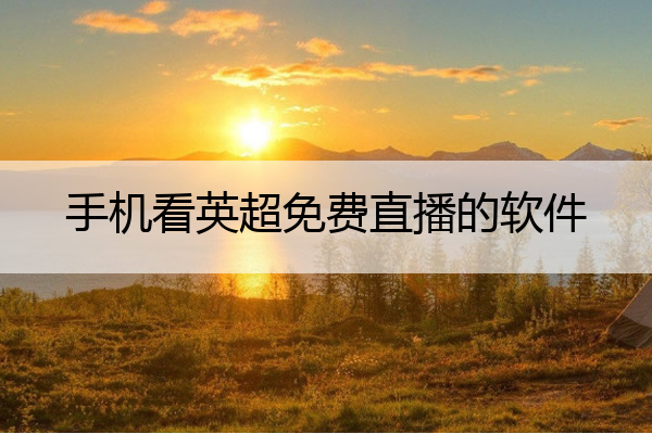 手机看英超免费直播的软件_免费英超直播app推荐