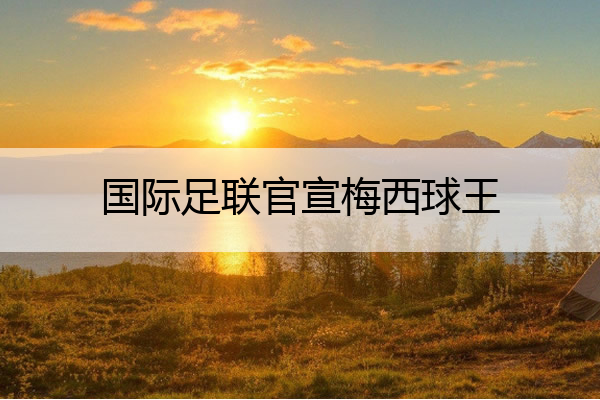 国际足联官宣梅西球王(梅西足球联赛)