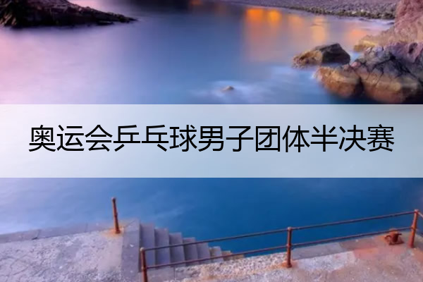 奥运会乒乓球男子团体半决赛_奥运会乒乓球男子团体半决赛德国