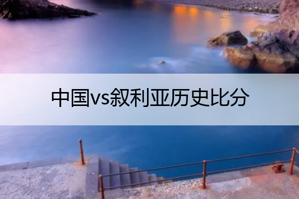 中国vs叙利亚历史比分 中国队vs叙利亚历史比分