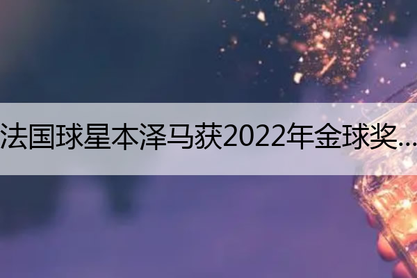 法国球星本泽马获2022年金球奖 法国球星本泽马获2022年金球奖一