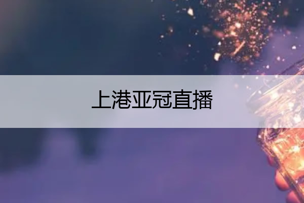 上港亚冠直播,上港 亚冠直播
