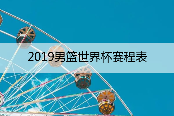 2019男篮世界杯赛程表_2019男篮世界杯预选赛赛程