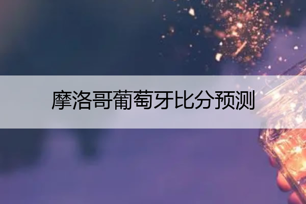 摩洛哥葡萄牙比分预测 摩洛哥葡萄牙比分预测最新微博