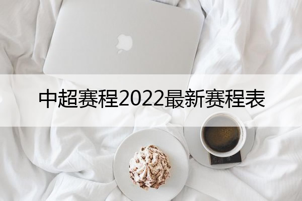 中超赛程2022最新赛程表(最新中超赛程表)