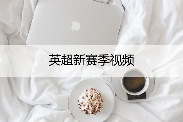 英超新赛季视频,英超新赛季前瞻
