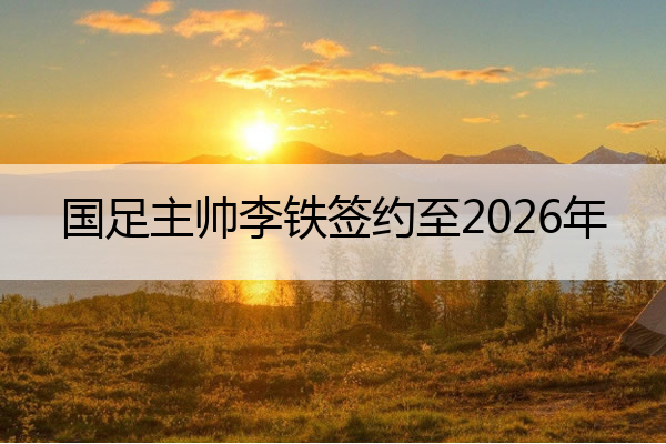 国足主帅李铁签约至2026年,国足主帅李铁签约至2026年 视频