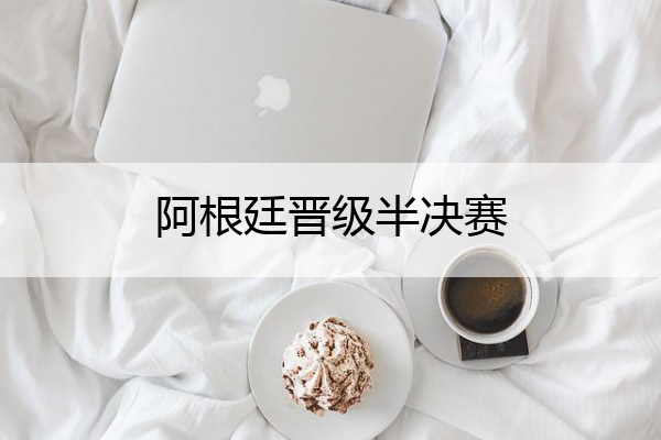 阿根廷晋级半决赛(阿根廷晋级半决赛赛程)