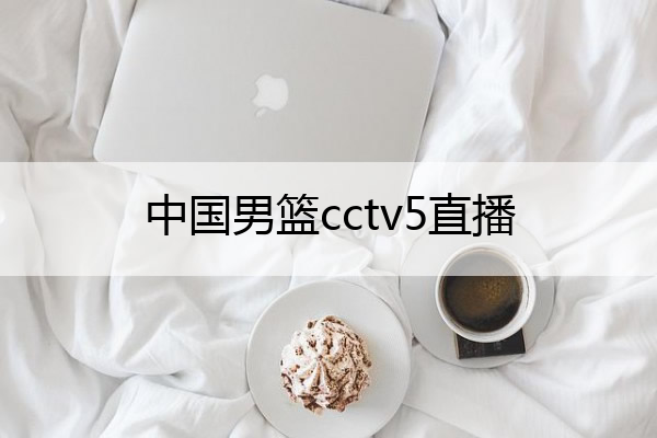 中国男篮cctv5直播 中国男篮直播今天直播视频