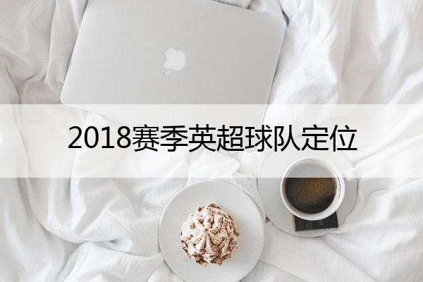 2018赛季英超球队定位 18赛季英超排名