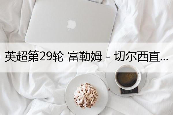英超第29轮 富勒姆 - 切尔西直播(英超富勒姆对切尔西直播)