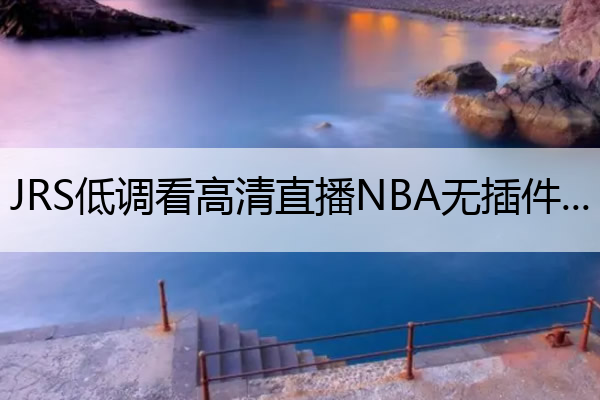 JRS低调看高清直播NBA无插件(jrs低调看高清直播nba无插件录像)
