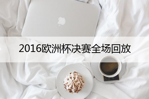 2016欧洲杯决赛全场回放 2016欧洲杯决赛回放颁奖典礼