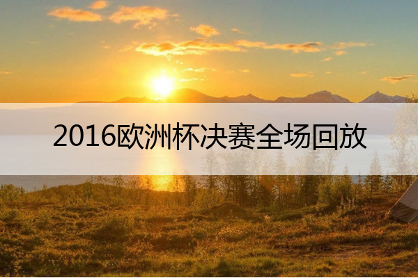 2016欧洲杯决赛全场回放,2016欧洲杯决赛全场回放c罗什么时候回替补席