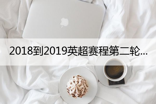 2018到2019英超赛程第二轮_2019-2020英超赛程