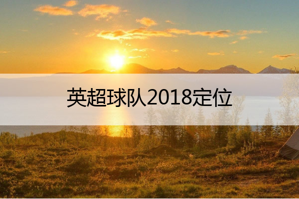 英超球队2018定位_2018-19赛季英超