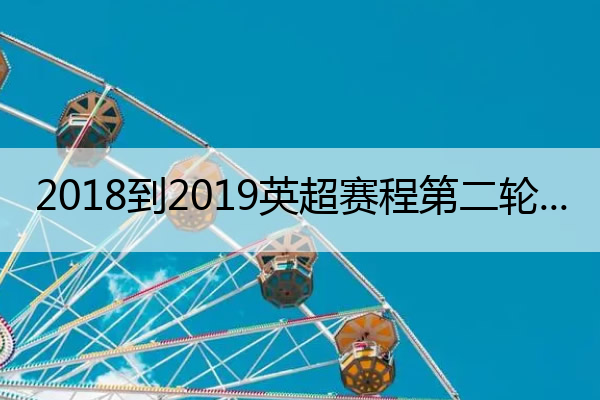 2018到2019英超赛程第二轮,2018年至2019年英超赛程表