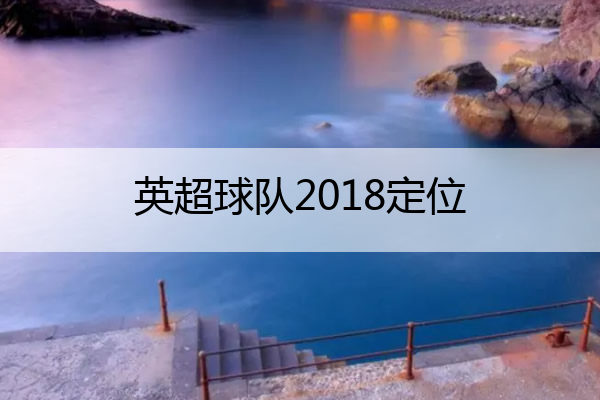 英超球队2018定位,18-19赛季英超排名