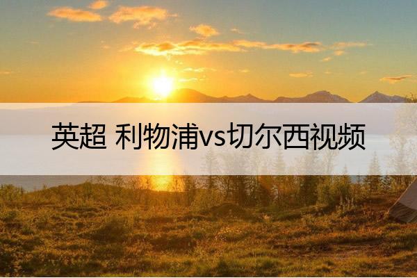 英超 利物浦vs切尔西视频 英超利物浦对切尔西比分预测