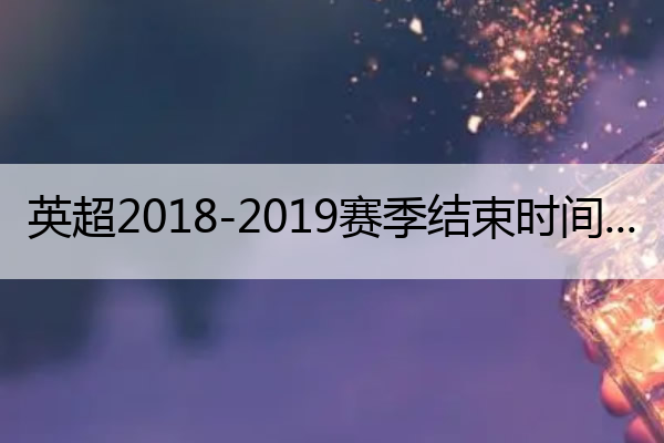 英超2018-2019赛季结束时间(英超2018-2019赛季前15轮积分)