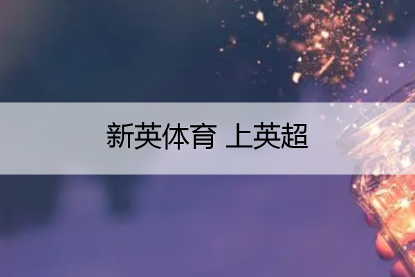 新英体育 上英超_新英体育英超进球集锦音乐