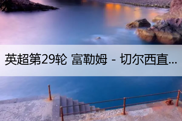 英超第29轮 富勒姆 - 切尔西直播,英超22