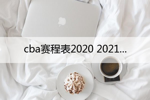 cba赛程表2020 2021(cba赛程表2020-2021第一阶段)
