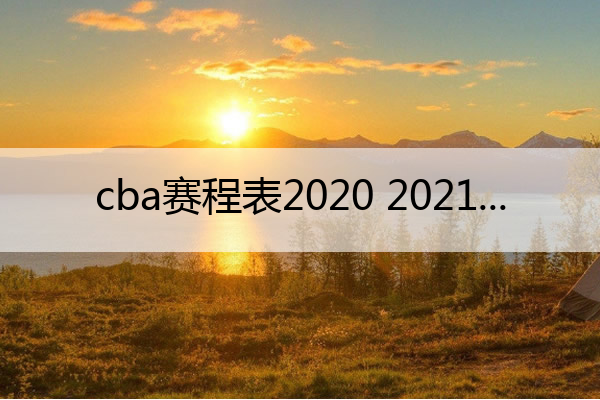cba赛程表2020 2021(cba赛程表2020-2021辽宁队赛程表)