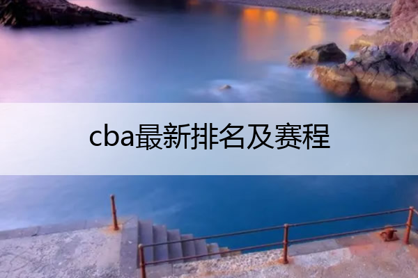 cba最新排名及赛程,cba最新排名及赛程今天晚上比赛更看好哪个队