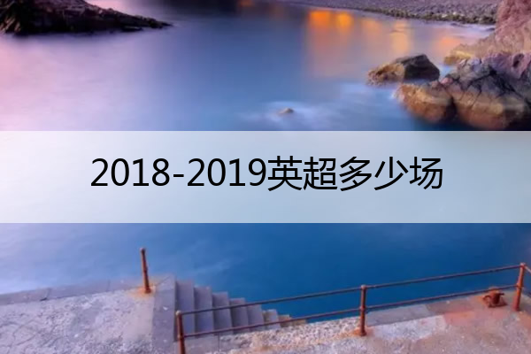2018-2019英超多少场 2018年至2019年英超赛程表