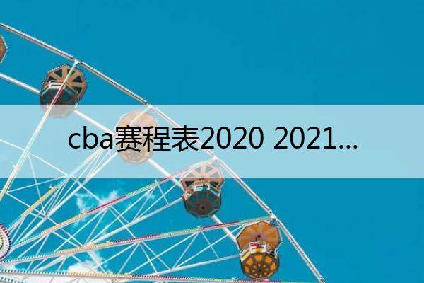 cba赛程表2020 2021,cba赛程表2020-2021第二阶段门票