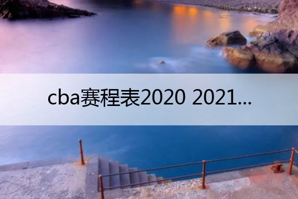 cba赛程表2020 2021,cba赛程表2020-2021第二阶段门票